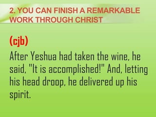 2. YOU CAN FINISH A REMARKABLE
WORK THROUGH CHRIST
(cjb)
After Yeshua had taken the wine, he
said, "It is accomplished!" A...