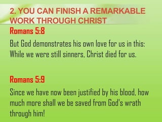 2. YOU CAN FINISH A REMARKABLE
WORK THROUGH CHRIST
Romans 5:8
But God demonstrates his own love for us in this:
While we w...