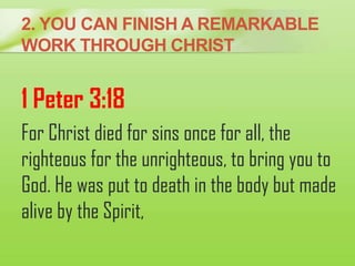 2. YOU CAN FINISH A REMARKABLE
WORK THROUGH CHRIST
1 Peter 3:18
For Christ died for sins once for all, the
righteous for t...