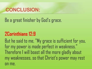 CONCLUSION:
Be a great finisher by God's grace.
2Corinthians 12:9
But he said to me, "My grace is sufficient for you,
for ...