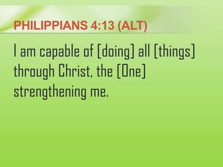PHILIPPIANS 4:13 (ALT)
I am capable of [doing] all [things]
through Christ, the [One]
strengthening me.
 
