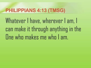 PHILIPPIANS 4:13 (TMSG)
Whatever I have, wherever I am, I
can make it through anything in the
One who makes me who I am.
 