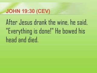 JOHN 19:30 (CEV)
After Jesus drank the wine, he said,
"Everything is done!" He bowed his
head and died.
 