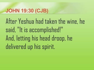 JOHN 19:30 (CJB)
After Yeshua had taken the wine, he
said, "It is accomplished!"
And, letting his head droop, he
delivered...