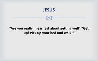 
“Are you really in earnest about getting well” “Get
up! Pick up your bed and walk!”
JESUS
 