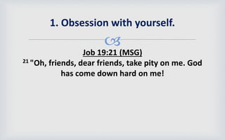 
Job 19:21 (MSG)
21 "Oh, friends, dear friends, take pity on me. God
has come down hard on me!
1. Obsession with yourself.
 