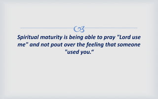 
Spiritual maturity is being able to pray "Lord use
me" and not pout over the feeling that someone
"used you.“
 