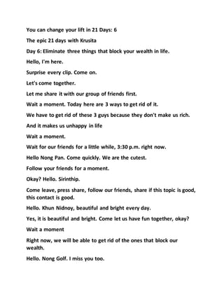 You can change your lift in 21 Days: 6
The epic 21 days with Krusita
Day 6: Eliminate three things that block your wealth in life.
Hello, I'm here.
Surprise every clip. Come on.
Let's come together.
Let me share it with our group of friends first.
Wait a moment. Today here are 3 ways to get rid of it.
We have to get rid of these 3 guys because they don't make us rich.
And it makes us unhappy in life
Wait a moment.
Wait for our friends for a little while, 3:30 p.m. right now.
Hello Nong Pan. Come quickly. We are the cutest.
Follow your friends for a moment.
Okay? Hello. Sirinthip.
Come leave, press share, follow our friends, share if this topic is good,
this contact is good.
Hello. Khun Nidnoy, beautiful and bright every day.
Yes, it is beautiful and bright. Come let us have fun together, okay?
Wait a moment
Right now, we will be able to get rid of the ones that block our
wealth.
Hello. Nong Golf. I miss you too.
 