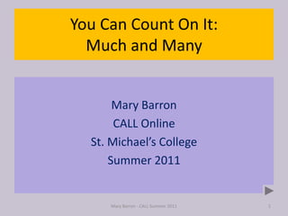 You Can Count On It:Much and Many Mary Barron CALL Online St. Michael’s College Summer 2011 Mary Barron - CALL Summer 2011 1 