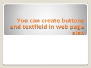 You can create buttons
and textfield in web page
also
 