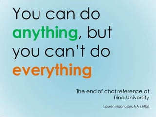 You can do
anything, but
you can’t do
everything
          The end of chat reference at
       a small undergraduate university
                     Lauren Magnuson, MA / MEd
 