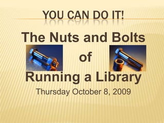 You Can Do It! The Nuts and Bolts  of  Running a Library Thursday October 8, 2009 
