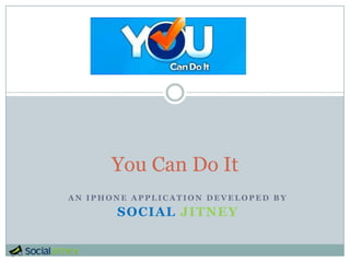 You Can Do It
AN IPHONE APPLICATION DEVELOPED BY

       SOCIAL JITNEY
 