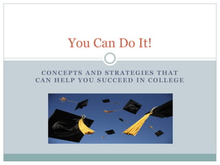 You Can Do It!

 CONCEPTS AND STRATEGIES THAT
CAN HELP YOU SUCCEED IN COLLEGE
 