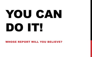 YOU CAN
DO IT!
WHOSE REPORT WILL YOU BELIEVE?
 