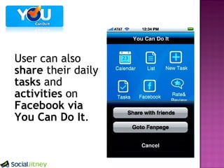 User can also share their daily tasks and activities on Facebook via You Can Do It .