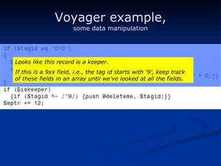 Voyager example, some data manipulation Looks like this record is a keeper. If this is a 9xx field, i.e., the tag id starts with ‘9’, keep track of these fields in an array until we’ve looked at all the fields. 