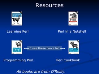 Resources Learning Perl Perl in a Nutshell Programming Perl Perl Cookbook I use these two a lot All books are from O’Reilly. 