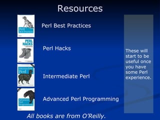 Resources Advanced Perl Programming Perl Best Practices These will start to be useful once you have some Perl experience. All books are from O’Reilly. Perl Hacks Intermediate Perl 