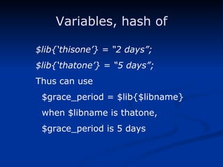 Variables, hash of $lib{‘thisone’} = “2 days”; $lib{‘thatone’} = “5 days”; Thus can use $grace_period = $lib{$libname} when $libname is thatone, $grace_period is 5 days 