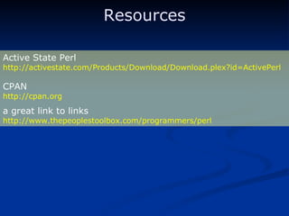 Resources Active State Perl http://activestate.com/Products/Download/Download.plex?id=ActivePerl  CPAN http://cpan.org a great link to links  http://www.thepeoplestoolbox.com/programmers/perl 
