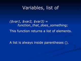 Variables, list of ($var1, $var2, $var3) = function_that_does_something; This function returns a list of elements. A list is always inside parentheses (). 