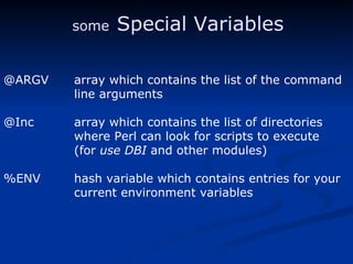 @ARGV array which contains the list of the command line arguments @Inc array which contains the list of directories where Perl can look for scripts to execute (for  use DBI  and other modules) %ENV hash variable which contains entries for your current environment variables some   Special Variables 