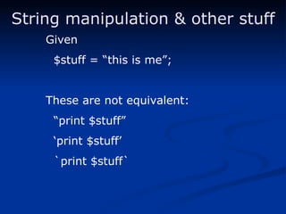 String manipulation & other stuff Given $stuff = “this is me”; These are not equivalent: “ print $stuff” ‘ print $stuff’ `print $stuff` 
