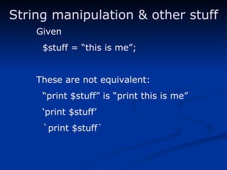 String manipulation & other stuff Given $stuff = “this is me”; These are not equivalent: “ print $stuff” is “print this is me” ‘ print $stuff’ `print $stuff` 