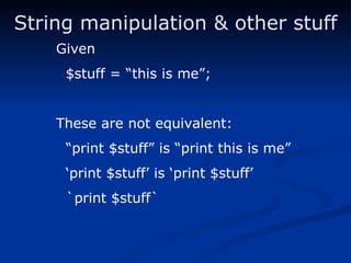 String manipulation & other stuff Given $stuff = “this is me”; These are not equivalent: “ print $stuff” is “print this is me” ‘ print $stuff’ is ‘print $stuff’ `print $stuff` 