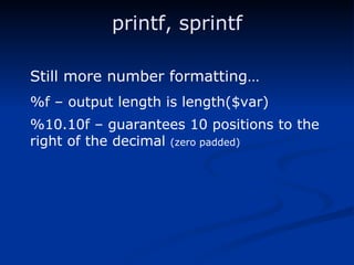 printf, sprintf Still more number formatting… %f – output length is length($var) %10.10f – guarantees 10 positions to the right of the decimal  (zero padded) 