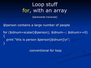@person contains a large number of people for ($idnum=scalar(@person); $idnum--; $idnum>=0) { print “this is person $person[$idnum]\n”; } conventional  for  loop Loop stuff for , with an array (backwards traversal) 
