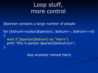 @person contains a large number of people for ($idnum=scalar(@person); $idnum--; $idnum>=0) { next if ($person[$idnum] eq “Harry”) print “this is person $person[$idnum]\n”; } skip anybody named Harry Loop stuff, more control 