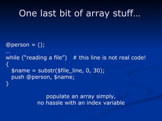 @person = (); … while (“reading a file”)  # this line is not real code! { $name = substr($file_line, 0, 30); push @person, $name; } populate an array simply, no hassle with an index variable One last bit of array stuff… 