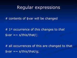 Regular expressions # contents of $var will be changed # 1 st  occurrence of  this  changes to  that $var =~ s/this/that/; # all occurrences of this are changed to that $var =~ s/this/that/g; 