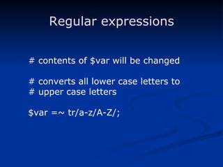 Regular expressions # contents of $var will be changed # converts all lower case letters to # upper case letters $var =~ tr/a-z/A-Z/; 