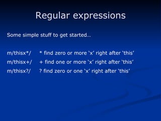 Regular expressions Some simple stuff to get started… m/thisx*/ * find zero or more ‘x’ right after ‘this’ m/thisx+/ + find one or more ‘x’ right after ‘this’ m/thisx?/ ? find zero or one ‘x’ right after ‘this’ 