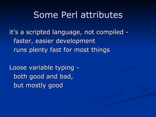 Some Perl attributes it’s a scripted language, not compiled - faster, easier development runs plenty fast for most things Loose variable typing - both good and bad, but mostly good 