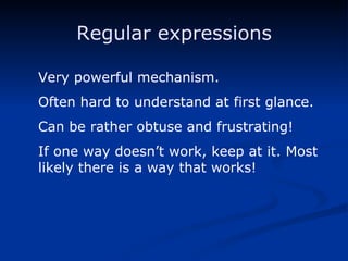 Regular expressions Very powerful mechanism. Often hard to understand at first glance. Can be rather obtuse and frustrating! If one way doesn’t work, keep at it. Most likely there is a way that works! 