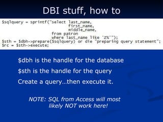 DBI stuff, how to $dbh is the handle for the database $sth is the handle for the query Create a query…then execute it. NOTE: SQL from Access will most      likely NOT work here! 