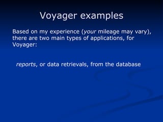 Voyager examples Based on my experience ( your  mileage may vary), there are two main types of applications, for Voyager: reports , or data retrievals, from the database  