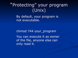 “ Protecting” your program (Unix) By default, your program is not executable. chmod 744 your_program You can execute it as owner of the file, anyone else can only read it. 