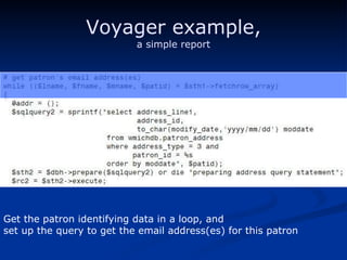 Voyager example, a simple report Get the patron identifying data in a loop, and  set up the query to get the email address(es) for this patron 