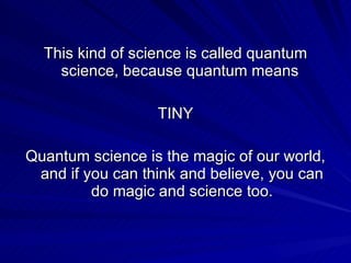 <ul><li>This kind of science is called quantum science, because quantum means  </li></ul><ul><li>TINY </li></ul><ul><li>Qu...