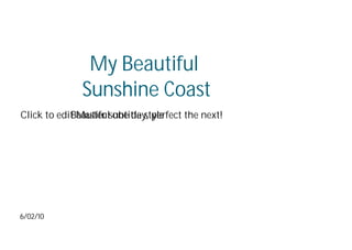 My Beautiful
              Sunshine Coast
Click to edit Master subtitle style
            Beautiful one day, perfect the next!




6/02/10
 