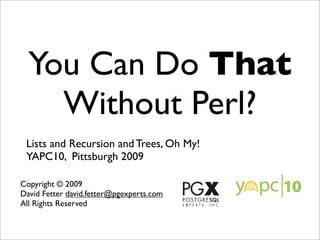 You Can Do That
    Without Perl?
 Lists and Recursion and Trees, Oh My!
 YAPC10, Pittsburgh 2009

Copyright © 2009
David Fetter david.fetter@pgexperts.com
All Rights Reserved
 