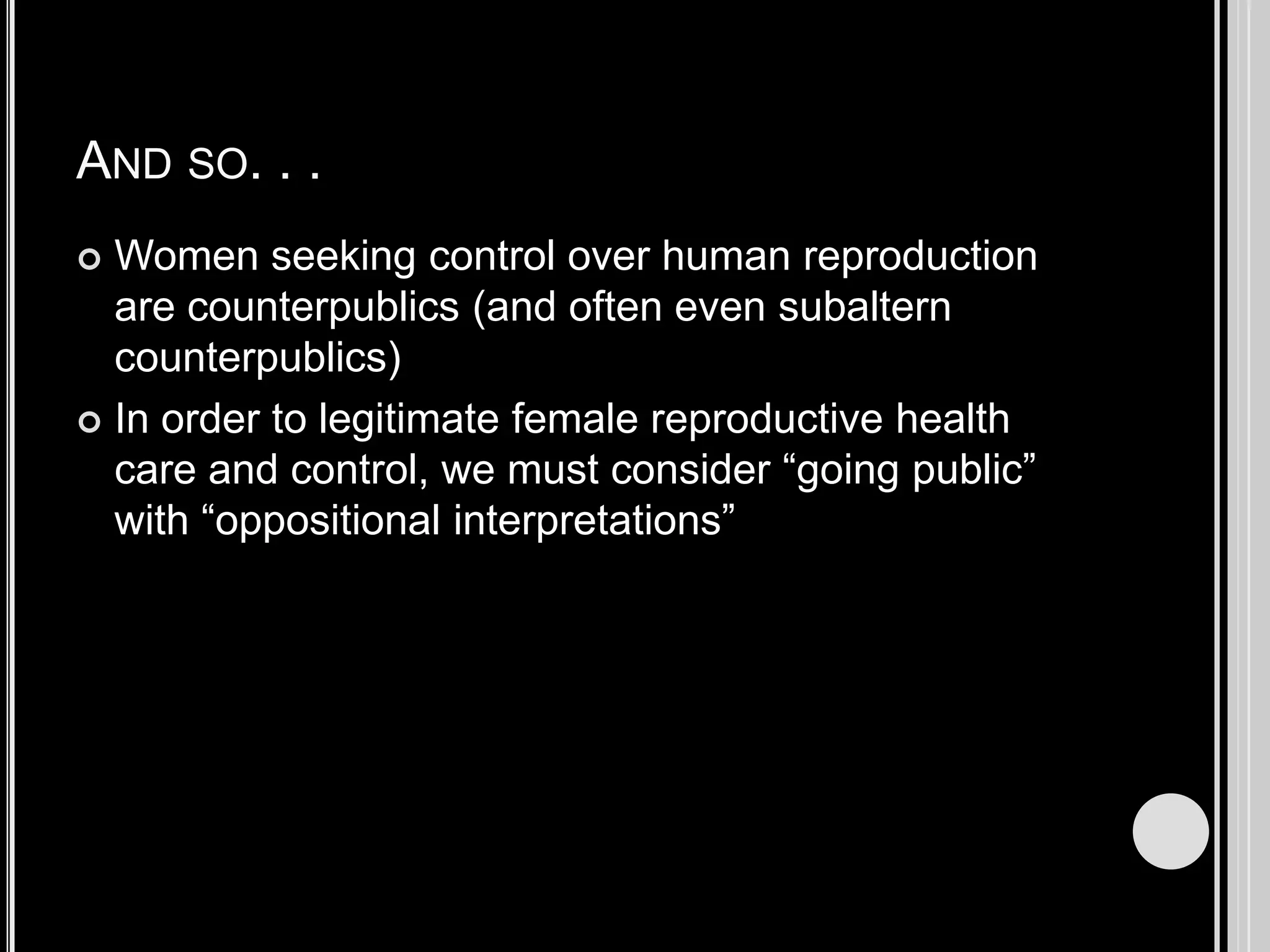 And so. . .Women seeking control over human reproduction are counterpublics (and often even subaltern counterpublics)In order to legitimate female reproductive health care and control, we must consider “going public” with “oppositional interpretations”
