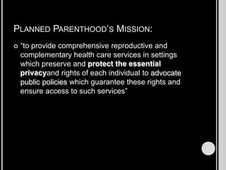Planned Parenthood’s Mission:“to provide comprehensive reproductive and complementary health care services in settings which preserve and protect the essential privacyand rights of each individual to advocate public policies which guarantee these rights and ensure access to such services”
