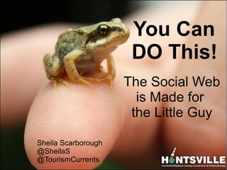 You Can
                               DO This!
                              The Social Web
                                is Made for
                               the Little Guy

         Sheila Scarborough
@SheilaS @SheilaS
@TourismCurrents
         @TourismCurrents
 