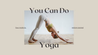 You Can Do
Yoga
getting started
Your guide to
 